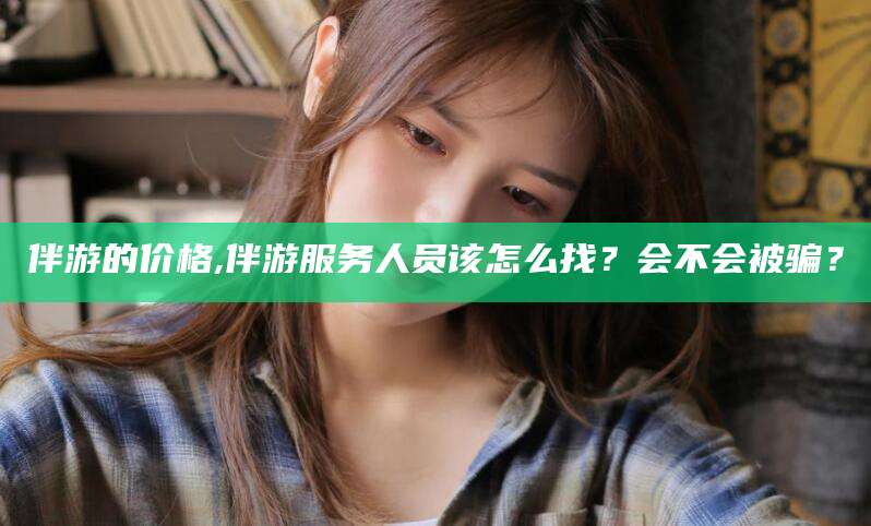 雅安伴游的价格,伴游服务人员该怎么找？会不会被骗？