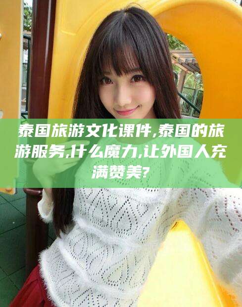 雅安泰国旅游文化课件,泰国的旅游服务,什么魔力,让外国人充满赞美?