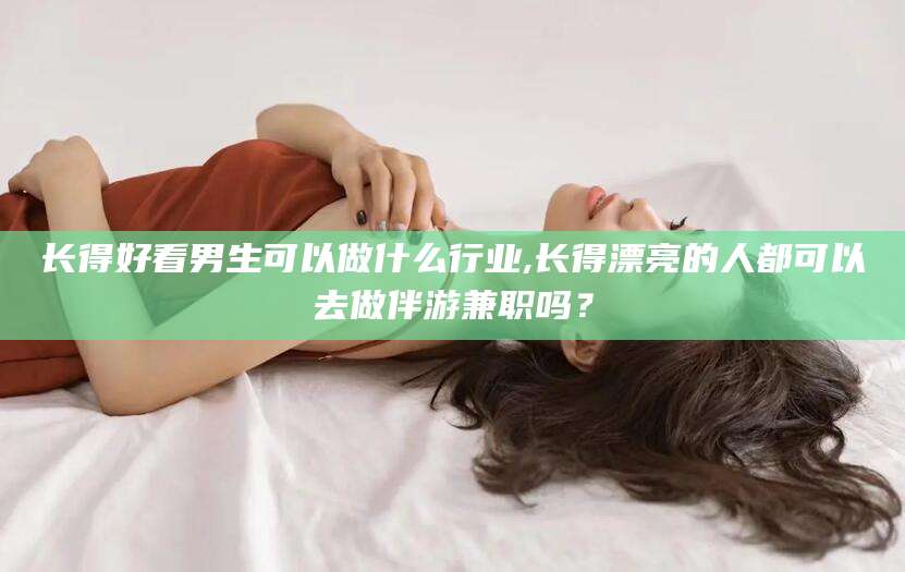 雅安长得好看男生可以做什么行业,长得漂亮的人都可以去做伴游兼职吗？