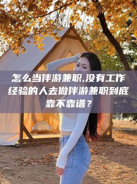 雅安怎么当伴游兼职,没有工作经验的人去做伴游兼职到底靠不靠谱？