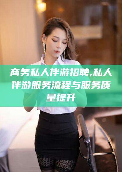 雅安商务私人伴游招聘,私人伴游服务流程与服务质量提升
