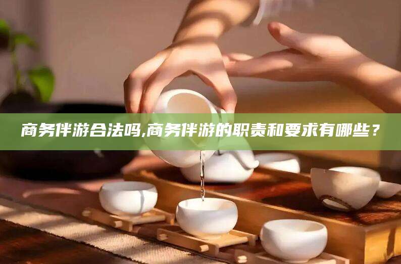 雅安商务伴游合法吗,商务伴游的职责和要求有哪些？