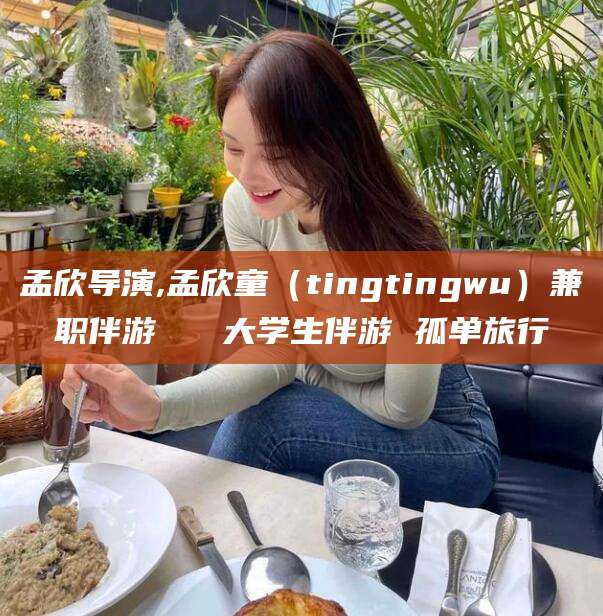 雅安孟欣导演,孟欣童（tingtingwu）兼职伴游   大学生伴游 孤单旅行