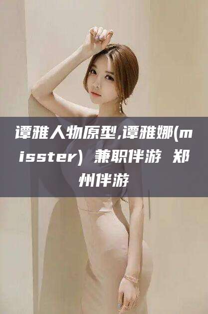 雅安谭雅人物原型,谭雅娜(misster) 兼职伴游 郑州伴游