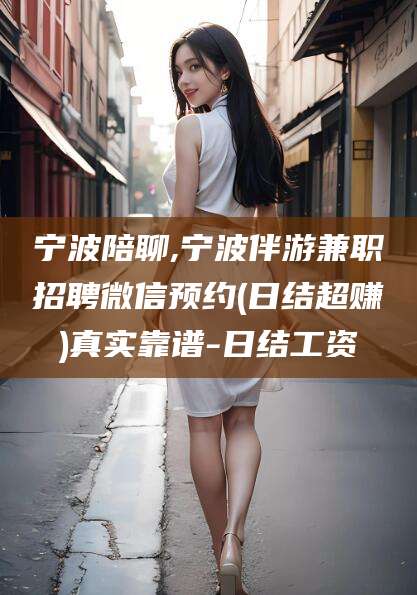 雅安宁波陪聊,宁波伴游兼职招聘微信预约(日结超赚)真实靠谱-日结工资