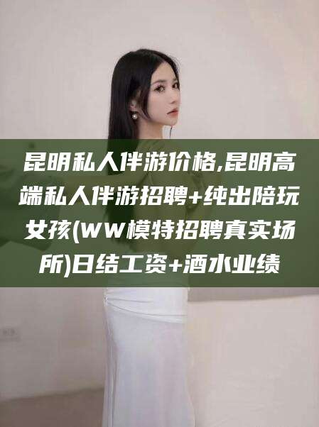 雅安昆明私人伴游价格,昆明高端私人伴游招聘+纯出陪玩女孩(WW模特招聘真实场所)日结工资+酒水业绩