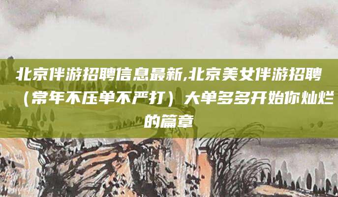 雅安北京伴游招聘信息最新,北京美女伴游招聘（常年不压单不严打）大单多多开始你灿烂的篇章