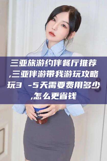 雅安三亚旅游约伴餐厅推荐,三亚伴游带我游玩攻略玩3 -5天需要费用多少,怎么更省钱
