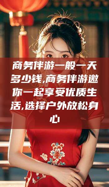 雅安商务伴游一般一天多少钱,商务伴游邀你一起享受优质生活,选择户外放松身心