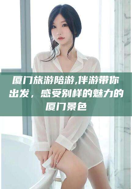 雅安厦门旅游陪游,伴游带你出发，感受别样的魅力的厦门景色