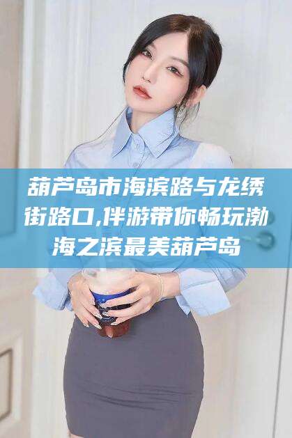 雅安葫芦岛市海滨路与龙绣街路口,伴游带你畅玩渤海之滨最美葫芦岛