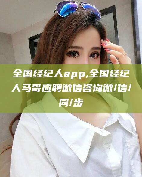 雅安全国经纪人app,全国经纪人马哥应聘微信咨询微/信/同/步