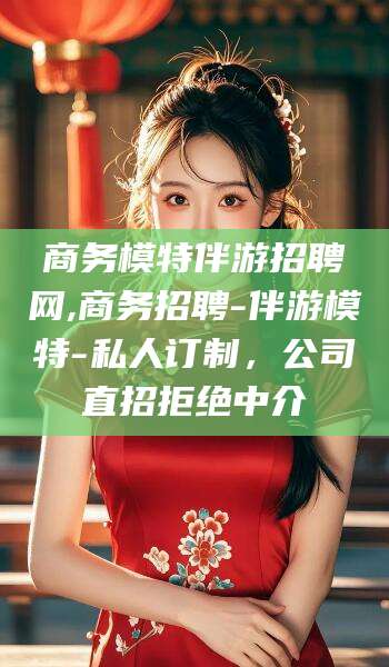 雅安商务模特伴游招聘网,商务招聘-伴游模特-私人订制，公司直招拒绝中介