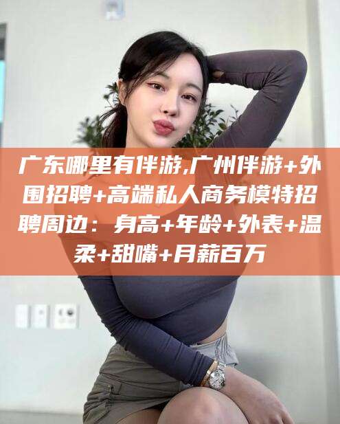 雅安广东哪里有伴游,广州伴游+外围招聘+高端私人商务模特招聘周边：身高+年龄+外表+温柔+甜嘴+月薪百万