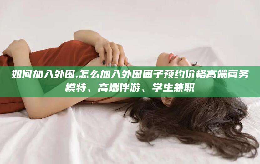 雅安如何加入外围,怎么加入外围圈子预约价格高端商务模特、高端伴游、学生兼职