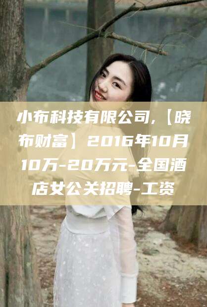 雅安小布科技有限公司,【晓布财富】2016年10月10万-20万元-全国酒店女公关招聘-工资