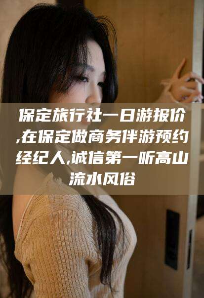 雅安保定旅行社一日游报价,在保定做商务伴游预约经纪人,诚信第一听高山流水风俗