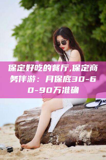 雅安保定好吃的餐厅,保定商务伴游：月保底30-60-90万准确