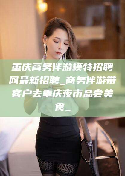 雅安重庆商务伴游模特招聘网最新招聘_商务伴游带客户去重庆夜市品尝美食_