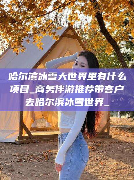 雅安哈尔滨冰雪大世界里有什么项目_商务伴游推荐带客户去哈尔滨冰雪世界_