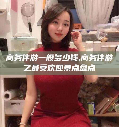 雅安商务伴游一般多少钱,商务伴游之最受欢迎景点盘点