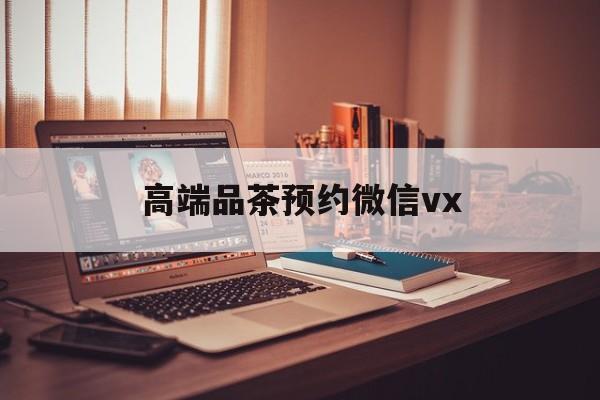 雅安关于高端品茶预约微信vx的信息