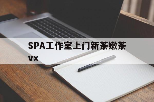 雅安广州哪里可以找约茶新茶的品茶地最新资讯（谁能告诉我哪里有雅安SPA工作室上门新茶嫩茶vx？）