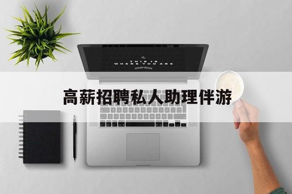 高薪招聘私人助理伴游合法吗最新资讯（谁能告诉我哪里有雅安高薪招聘私人助理伴游？）