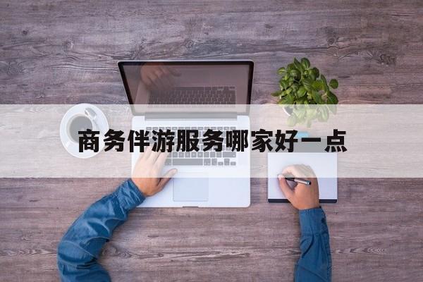 商务伴游服务哪家好一点呢最新资讯（谁能告诉我哪里有雅安商务伴游服务哪家好一点？）