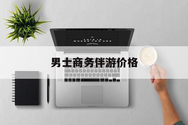 商务伴游是先收钱再去伴游吗最新资讯（谁能告诉我哪里有雅安男士商务伴游价格？）