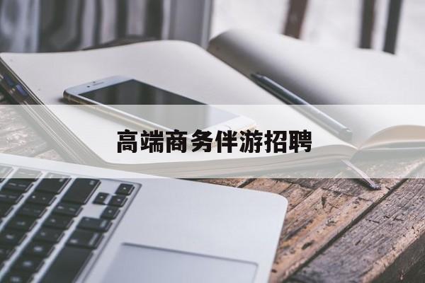 商务伴游不交钱招聘最新资讯（谁能告诉我哪里有雅安高端商务伴游招聘？）