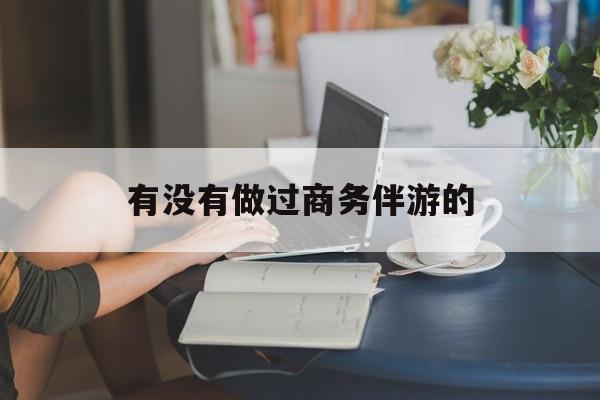 做商务伴游应该注意什么最新资讯（谁能告诉我哪里有雅安有没有做过商务伴游的？）