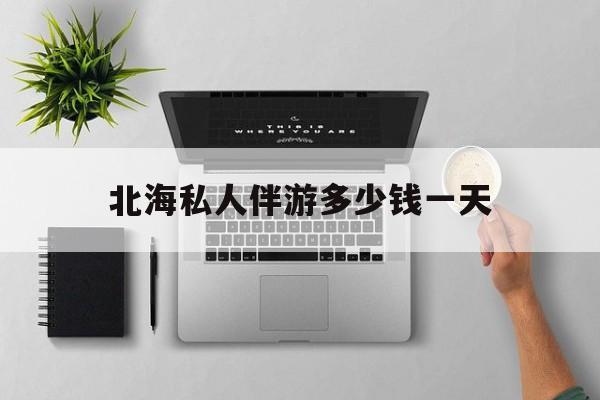 茉莉伴游伴游天下全国联盟最新资讯（谁能告诉我哪里有雅安北海私人伴游多少钱一天？）